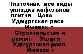 Плиточник, все виды укладки кафельной плитки › Цена ­ 350 - Удмуртская респ., Ижевск г. Строительство и ремонт » Услуги   . Удмуртская респ.,Ижевск г.
